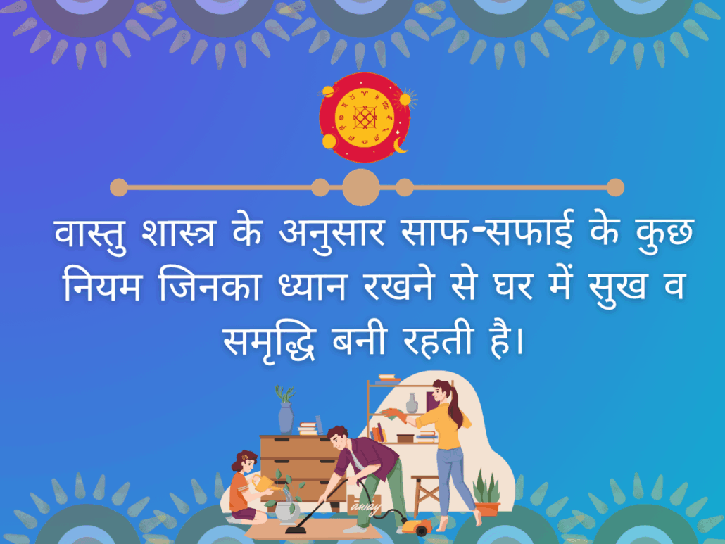 वास्तु शास्त्र के अनुसार घर की साफ-सफाई के कुछ नियम जिनका ध्यान रखने से घर में सुख शांति बनी रहती है