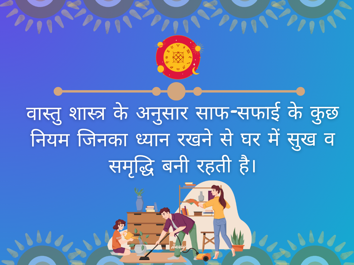 वास्तु शास्त्र के अनुसार घर की साफ-सफाई के कुछ नियम जिनका ध्यान रखने से घर में सुख शांति बनी रहती है